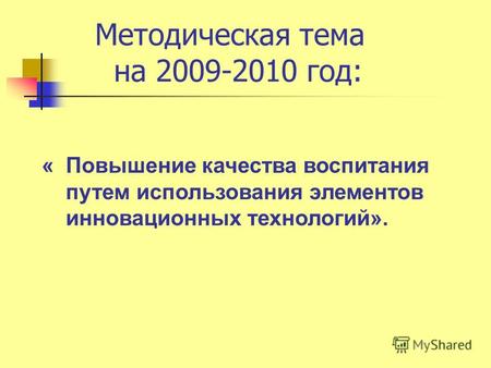 Методическая тема на 2009-2010 год: « Повышение качества воспитания путем использования элементов инновационных технологий».