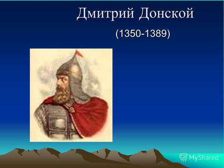 Дмитрий Донской (1350-1389). Дми́трий I Иванович (12 октября 1350, Москва 19 мая 1389), прозванный Дмитрий Донско́й за победу в Куликовской битве великий.
