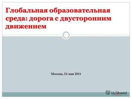 Глобальная образовательная среда: дорога с двусторонним движением Москва, 24 мая 2011.