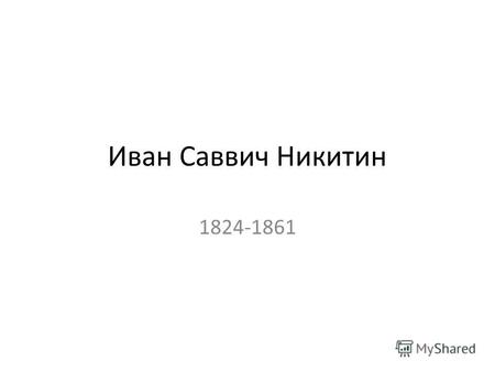 Иван Саввич Никитин 1824-1861. Никитин Иван Саввич (21.9.1824 года, Воронеж - 16.10.1861 года, Воронеж ) - известный поэт.