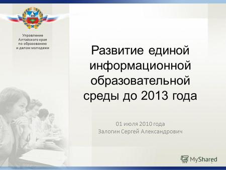 Управление Алтайского края по образованию и делам молодежи Развитие единой информационной образовательной среды до 2013 года 01 июля 2010 года Залогин.