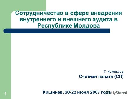 1 Сотрудничество в сфере внедрения внутреннего и внешнего аудита в Республике Молдова Г. Кожокарь Счетная палата (СП) Кишинев, 20-22 июня 2007 года.