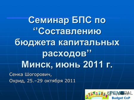 Семинар БПС поСоставлению бюджета капитальных расходов Минск, июнь 2011 г. Сенка Шогорович, Охрид, 25.–29 октября 2011 1.