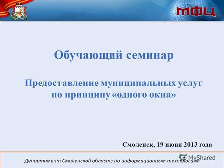 Обучающий семинар Предоставление муниципальных услуг по принципу «одного окна» Смоленск, 19 июня 2013 года Департамент Смоленской области по информационным.
