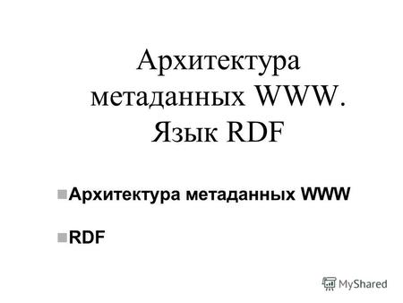 Архитектура метаданных WWW. Язык RDF Архитектура метаданных WWW RDF.