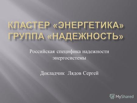 Российская специфика надежности энергосистемы Докладчик Лядов Сергей.