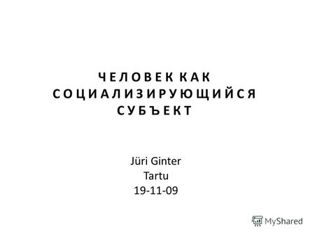 Jüri Ginter Tartu 19-11-09 Ч Е Л О В Е К К А К С О Ц И А Л И З И Р У Ю Щ И Й С Я С У Б Ъ Е К Т.