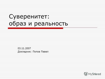 1 Суверенитет: образ и реальность 03.11.2007 Докладчик: Попов Павел.
