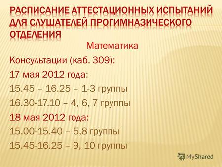 Математика Консультации (каб. 309): 17 мая 2012 года: 15.45 – 16.25 – 1-3 группы 16.30-17.10 – 4, 6, 7 группы 18 мая 2012 года: 15.00-15.40 – 5,8 группы.