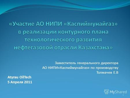 Заместитель генерального директора АО НИПИ«Каспиймунайгаз» по производству Толмачев Е.В Atyrau OilTech 5 Апреля 2011 1.
