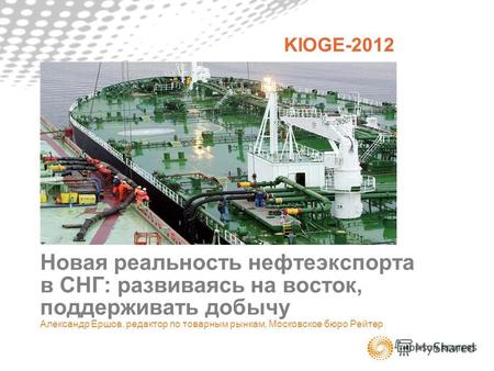 Новая реальность нефтеэкспорта в СНГ: развиваясь на восток, поддерживать добычу Александр Ершов, редактор по товарным рынкам, Московское бюро Рейтер KIOGE-2012.