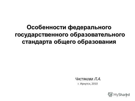 1 Особенности федерального государственного образовательного стандарта общего образования Чистякова Л.А. г. Иркутск, 2010 1.