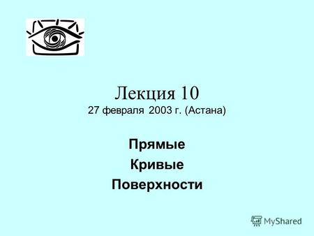 Лекция 10 27 февраля 2003 г. (Астана) Прямые Кривые Поверхности.