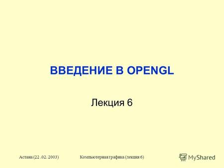 Астана (22.02. 2003)Компьютерная графика (лекция 6) ВВЕДЕНИЕ В OPENGL Лекция 6.