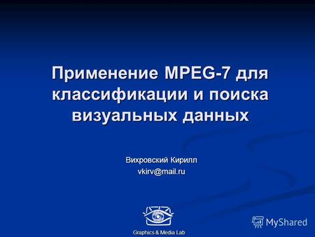 Применение MPEG-7 для классификации и поиска визуальных данных Вихровский Кирилл vkirv@mail.ru Graphics & Media Lab.