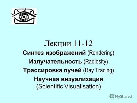 Лекции 11-12 Синтез изображений (Rendering) Излучательность (Radiosity) Трассировка лучей (Ray Tracing) Научная визуализация (Scientific Visualisation)