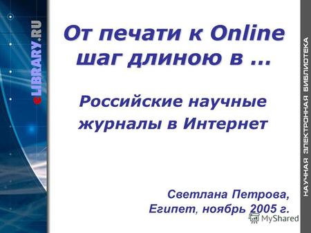 От печати к Online шаг длиною в … Российские научные журналы в Интернет Светлана Петрова, Египет, ноябрь 2005 г.
