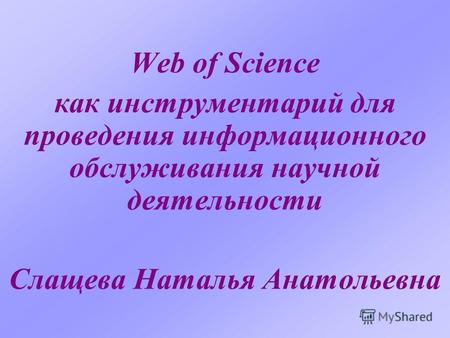 Web of Science как инструментарий для проведения информационного обслуживания научной деятельности Слащева Наталья Анатольевна.