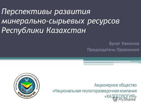 Перспективы развития минерально-сырьевых ресурсов Республики Казахстан Акционерное общество «Национальная геологоразведочная компания «КАЗГЕОЛОГИЯ» Булат.