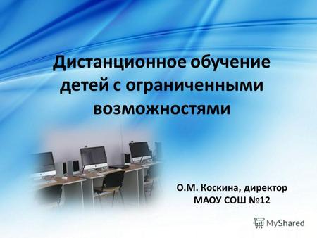 Дистанционное обучение детей с ограниченными возможностями О.М. Коскина, директор МАОУ СОШ 12.