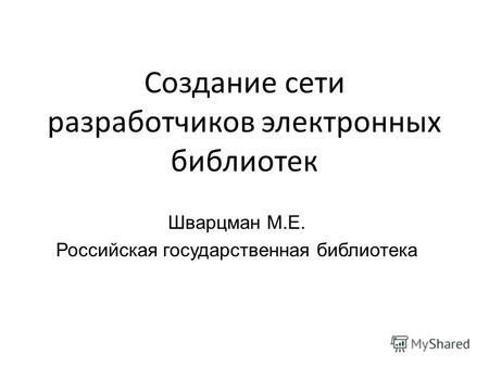 Создание сети разработчиков электронных библиотек Шварцман М.Е. Российская государственная библиотека.
