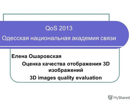 QoS 2013 Одесская национальная академия связи Елена Ошаровская Оценка качества отображения 3D изображений 3D images quality evaluation.