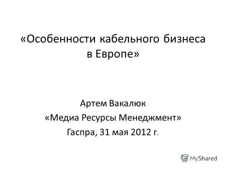 «Особенности кабельного бизнеса в Европе» Артем Вакалюк «Медиа Ресурсы Менеджмент» Гаспра, 31 мая 2012 г.