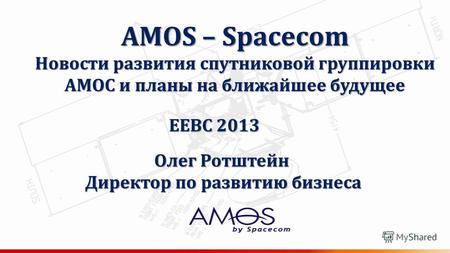 AMOS – Spacecom Новости развития спутниковой группировки АМОС и планы на ближайшее будущее EEBC 2013 Олег Ротштейн Директор по развитию бизнеса Директор.