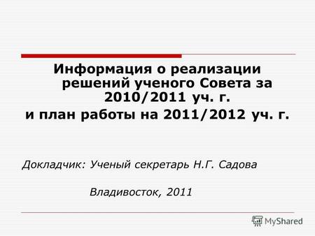 Информация о реализации решений ученого Совета за 2010/2011 уч. г. и план работы на 2011/2012 уч. г. Докладчик: Ученый секретарь Н.Г. Садова Владивосток,