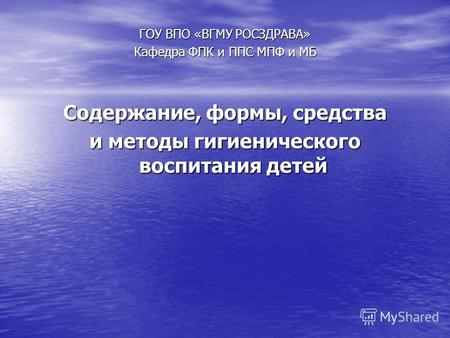 ГОУ ВПО «ВГМУ РОСЗДРАВА» Кафедра ФПК и ППС МПФ и МБ Содержание, формы, средства и методы гигиенического воспитания детей.