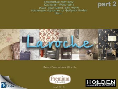 Уважаемые партнеры! Компания «Росстайл» рада представить вам новую коллекцию «Laroche» от фабрики Holden Decor: Май 2012 г. Бумага. Размер рулона 0,53.