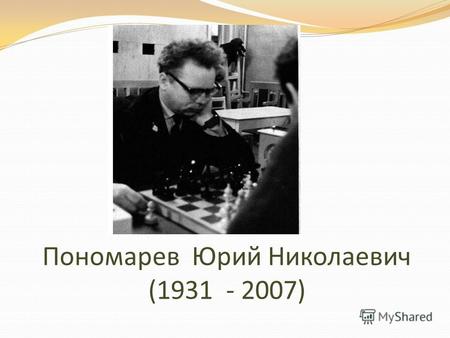 Пономарев Юрий Николаевич (1931 - 2007). Юрий Николаевич Пономарев родился 21 декабря 1931 года в городе Куйбышеве. В 1949 году закончил школу 13 и поступил.