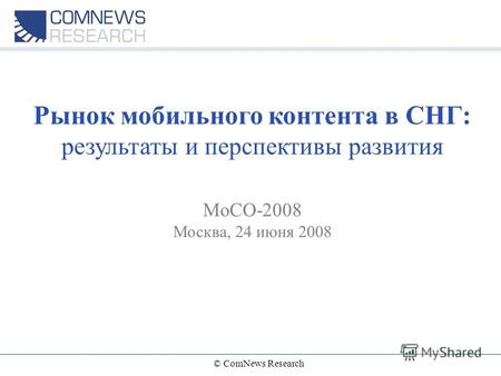 © ComNews Research Рынок мобильного контента в СНГ: результаты и перспективы развития MoCO-2008 Москва, 24 июня 2008.