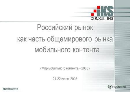Российский рынок как часть общемирового рынка мобильного контента «Мир мобильного контента - 2006» 21-22 июня, 2006.