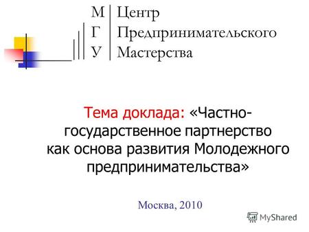 Москва, 2010 Тема доклада: «Частно- государственное партнерство как основа развития Молодежного предпринимательства»