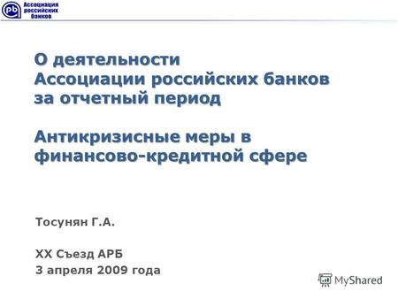 О деятельности Ассоциации российских банков за отчетный период Антикризисные меры в финансово-кредитной сфере Тосунян Г.А. XX Съезд АРБ 3 апреля 2009 года.