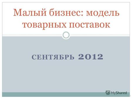 СЕНТЯБРЬ 2012 Малый бизнес: модель товарных поставок 1.