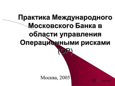 Практика Международного Московского Банка в области управления Операционными рисками (ОР) Москва, 2005 г.