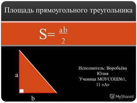 Площадь прямоугольного треугольника a b Исполнитель: Воробьёва Юлия Ученица МОУСОШ1, 11 «А» a b 2 S=S=