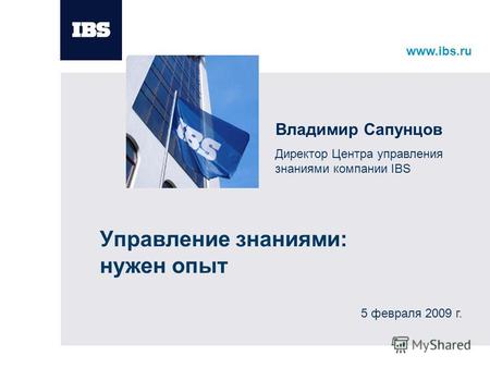 Www.ibs.ru Управление знаниями: нужен опыт Владимир Сапунцов Директор Центра управления знаниями компании IBS 5 февраля 2009 г.