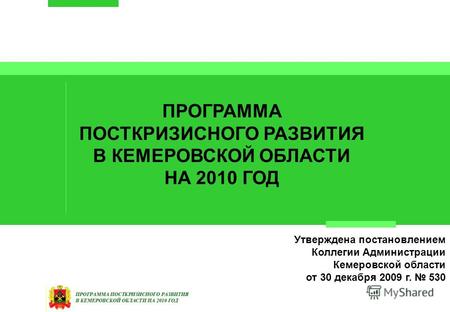 ПРОГРАММА ПОСТКРИЗИСНОГО РАЗВИТИЯ В КЕМЕРОВСКОЙ ОБЛАСТИ НА 2010 ГОД Утверждена постановлением Коллегии Администрации Кемеровской области от 30 декабря.
