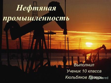 Нефтяная промышленность Выполнил Ученик 10 класса Кюльбяков Лазарь.