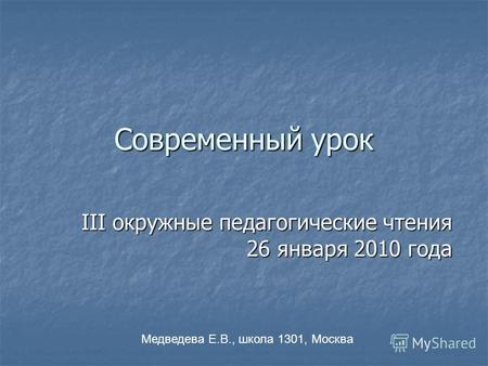Современный урок III окружные педагогические чтения 26 января 2010 года Медведева Е.В., школа 1301, Москва.