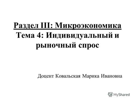 Раздел III: Микроэкономика Тема 4: Индивидуальный и рыночный спрос Доцент Ковальская Марика Ивановна.