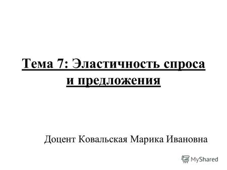 Тема 7: Эластичность спроса и предложения Доцент Ковальская Марика Ивановна.