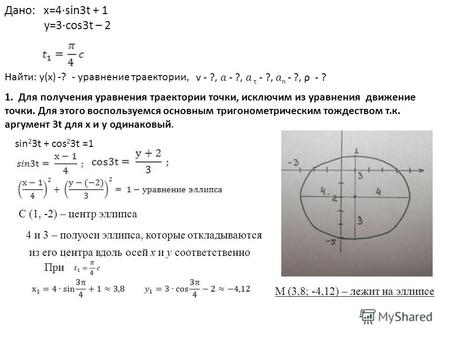 Дано: x=4sin3t + 1 y=3cos3t – 2 Найти: у(х) -? - уравнение траектории, v - ?, - ?, τ - ?, n - ?, ρ - ? 1. Для получения уравнения траектории точки, исключим.