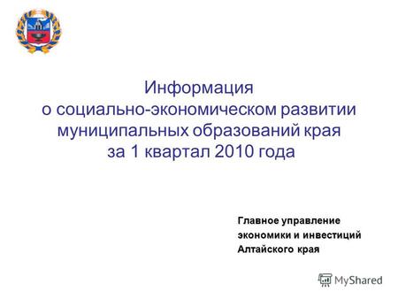 Информация о социально-экономическом развитии муниципальных образований края за 1 квартал 2010 года Главное управление экономики и инвестиций Алтайского.