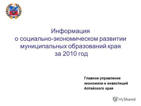 Информация о социально-экономическом развитии муниципальных образований края за 2010 год Главное управление экономики и инвестиций Алтайского края.