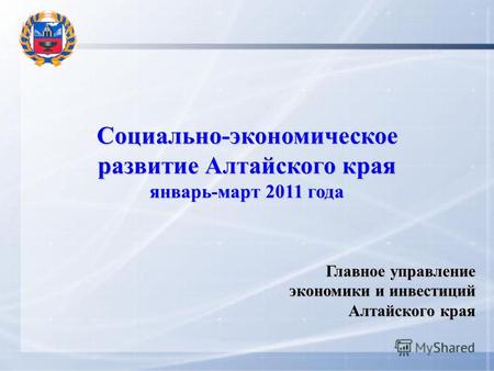 Социально-экономическое развитие Алтайского края январь-март 2011 года Главное управление экономики и инвестиций Алтайского края.