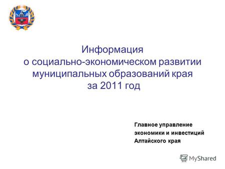 Информация о социально-экономическом развитии муниципальных образований края за 2011 год Главное управление экономики и инвестиций Алтайского края.
